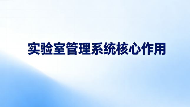 实验室管理系统核心作用,数字化赋能实验室提质增效合规运营